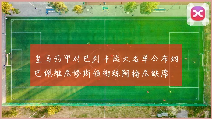 皇马西甲对巴列卡诺大名单公布姆巴佩维尼修斯领衔琼阿梅尼缺席