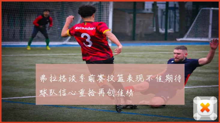 弗拉格谈季前赛投篮表现不佳期待球队信心重拾再创佳绩