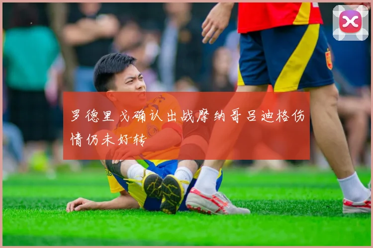 罗德里戈确认出战摩纳哥吕迪格伤情仍未好转