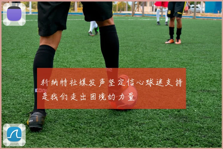 科纳特社媒发声坚定信心球迷支持是我们走出困境的力量