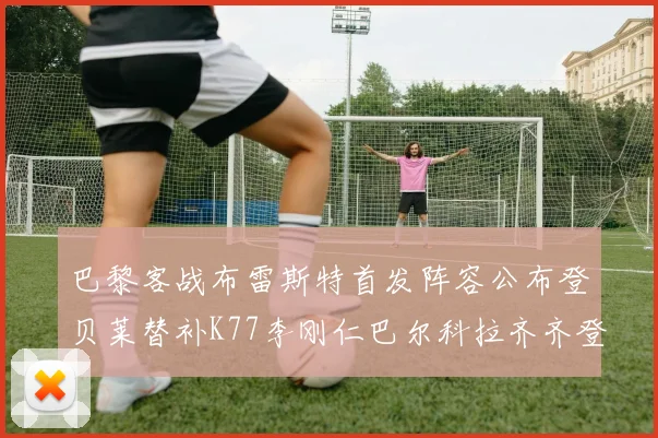 巴黎客战布雷斯特首发阵容公布登贝莱替补K77李刚仁巴尔科拉齐齐登场