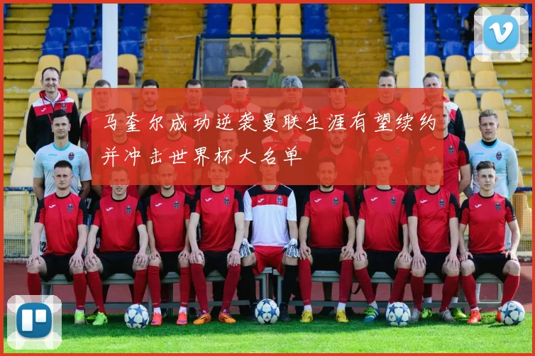 马奎尔成功逆袭曼联生涯有望续约并冲击世界杯大名单