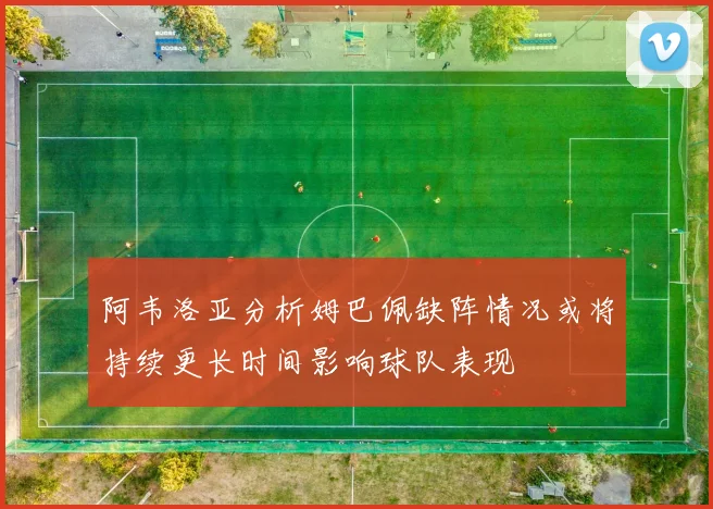 阿韦洛亚分析姆巴佩缺阵情况或将持续更长时间影响球队表现