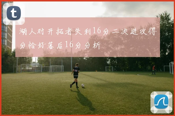 湖人对开拓者失利16分二次进攻得分恰好落后16分分析
