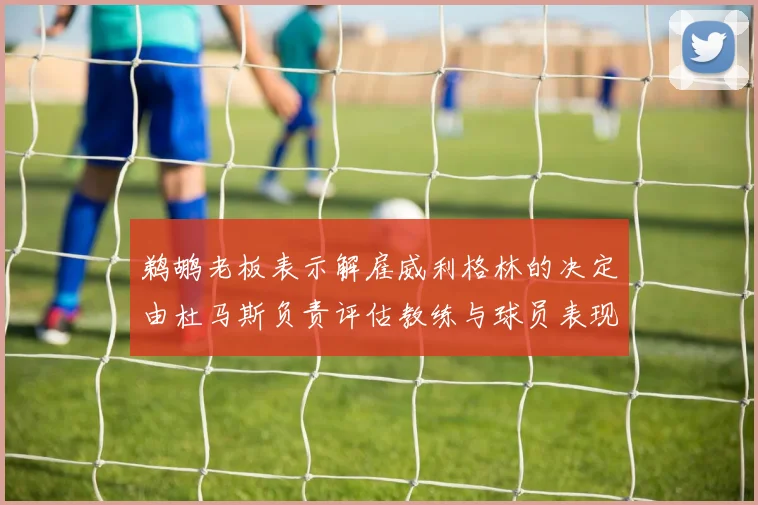 鹈鹕老板表示解雇威利格林的决定由杜马斯负责评估教练与球员表现