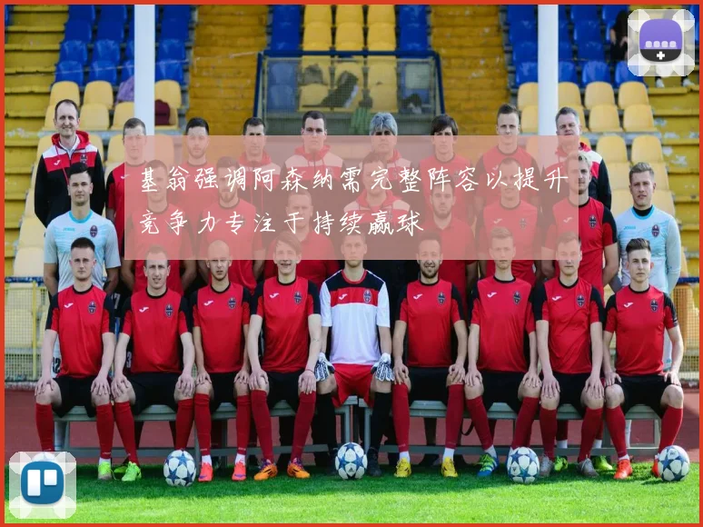 基翁强调阿森纳需完整阵容以提升竞争力专注于持续赢球