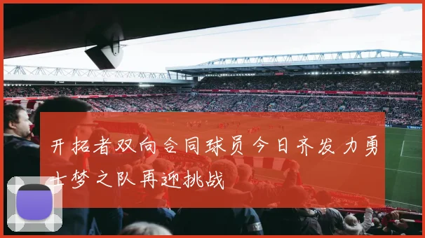 开拓者双向合同球员今日齐发力勇士梦之队再迎挑战