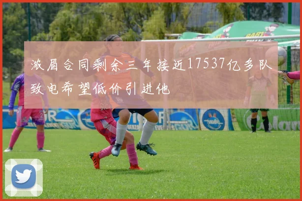 浓眉合同剩余三年接近17537亿多队致电希望低价引进他