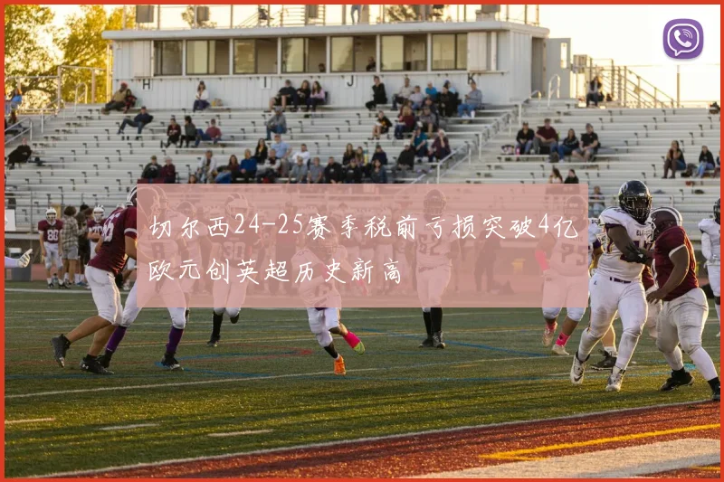 切尔西24-25赛季税前亏损突破4亿欧元创英超历史新高