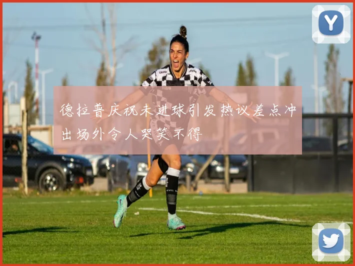 德拉普庆祝未进球引发热议差点冲出场外令人哭笑不得
