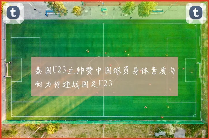 泰国U23主帅赞中国球员身体素质与耐力将迎战国足U23