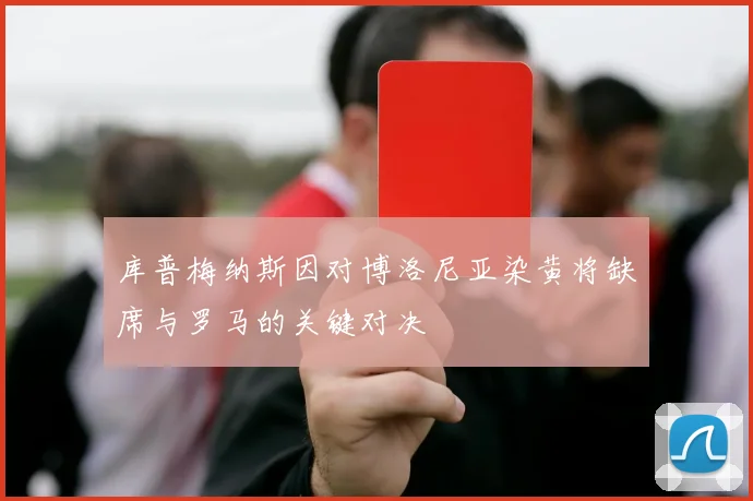 库普梅纳斯因对博洛尼亚染黄将缺席与罗马的关键对决