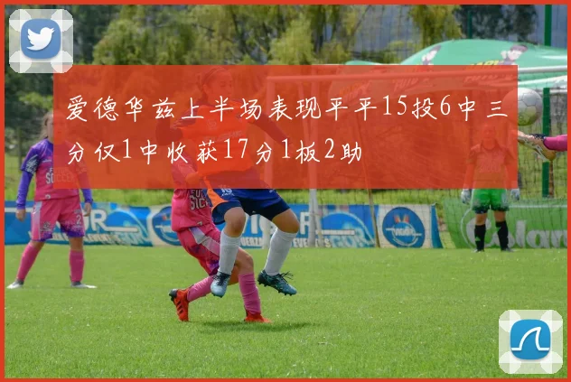 爱德华兹上半场表现平平15投6中三分仅1中收获17分1板2助