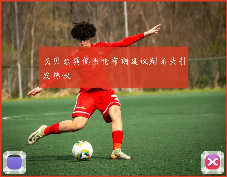 戈贝尔调侃杰伦布朗建议剃光头引发热议