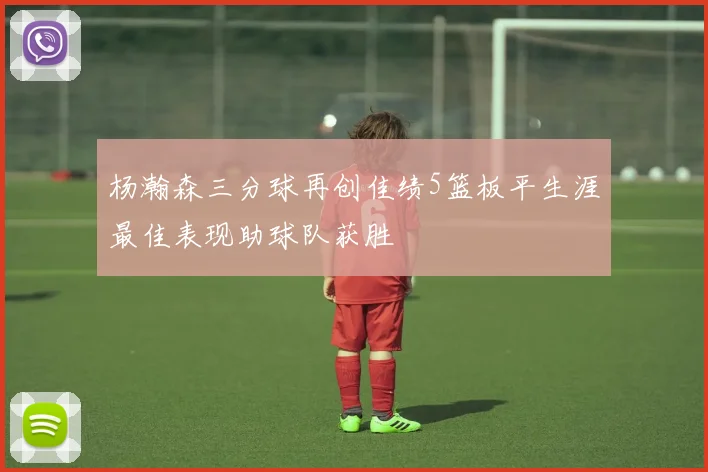 杨瀚森三分球再创佳绩5篮板平生涯最佳表现助球队获胜