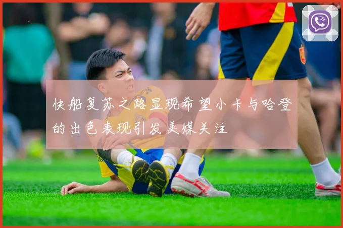 快船复苏之路显现希望小卡与哈登的出色表现引发美媒关注