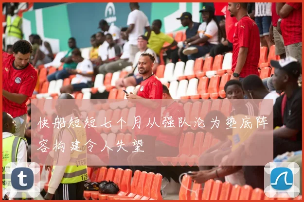 快船短短七个月从强队沦为垫底阵容构建令人失望