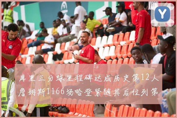 库里三分球里程碑达成历史第12人詹姆斯1166场哈登紧随其后位列第六