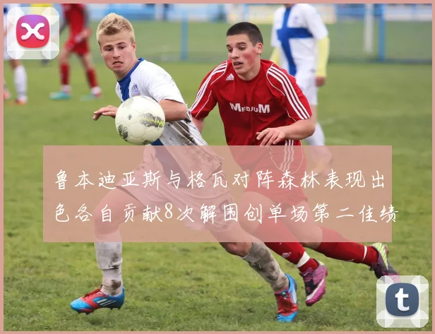鲁本迪亚斯与格瓦对阵森林表现出色各自贡献8次解围创单场第二佳绩