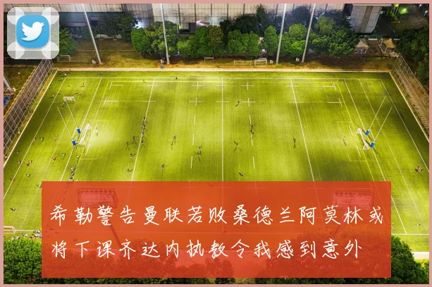 希勒警告曼联若败桑德兰阿莫林或将下课齐达内执教令我感到意外