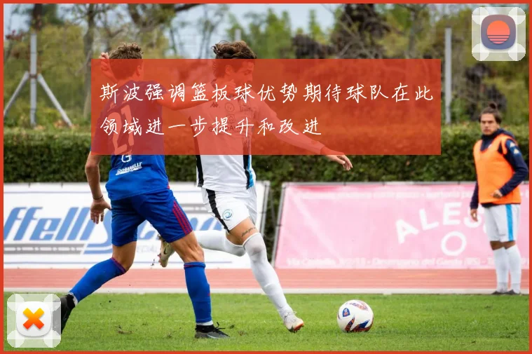 斯波强调篮板球优势期待球队在此领域进一步提升和改进