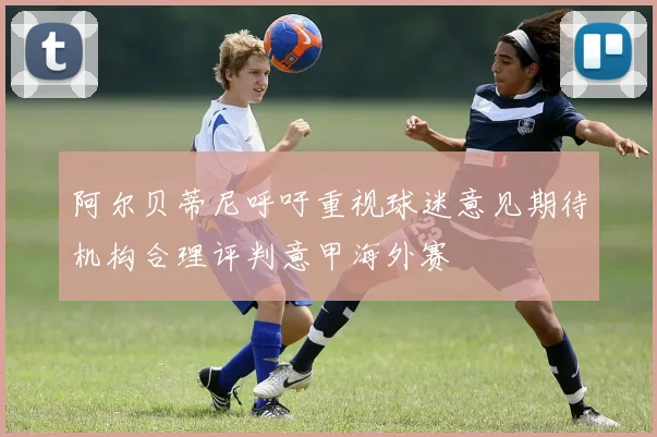 阿尔贝蒂尼呼吁重视球迷意见期待机构合理评判意甲海外赛
