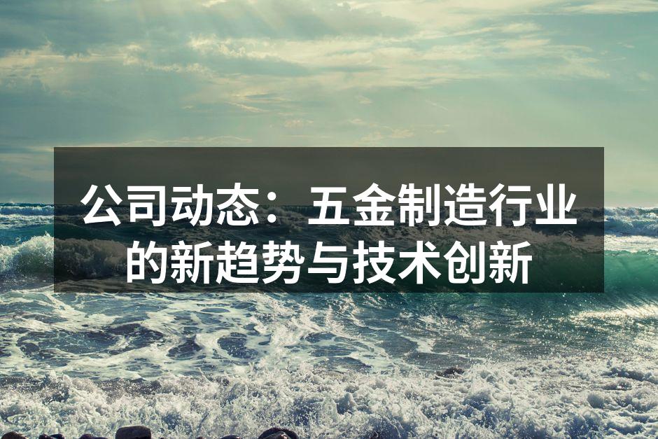 公司动态:五金制造行业的新趋势与技术创新